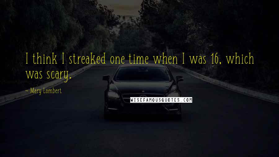 Mary Lambert Quotes: I think I streaked one time when I was 16, which was scary.