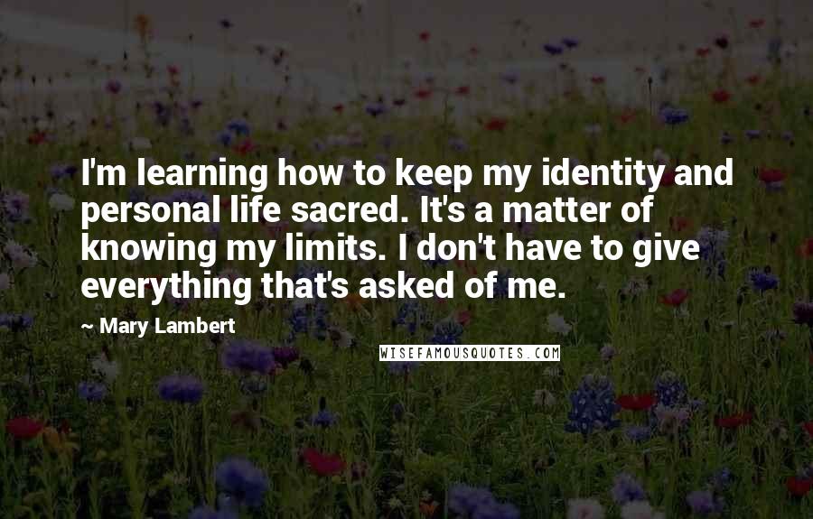 Mary Lambert Quotes: I'm learning how to keep my identity and personal life sacred. It's a matter of knowing my limits. I don't have to give everything that's asked of me.