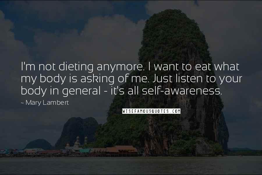 Mary Lambert Quotes: I'm not dieting anymore. I want to eat what my body is asking of me. Just listen to your body in general - it's all self-awareness.