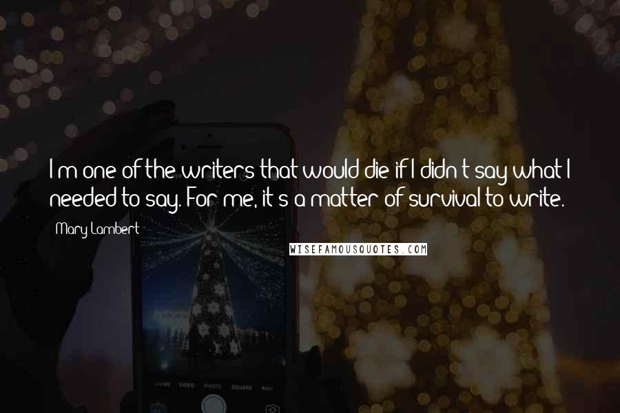 Mary Lambert Quotes: I'm one of the writers that would die if I didn't say what I needed to say. For me, it's a matter of survival to write.