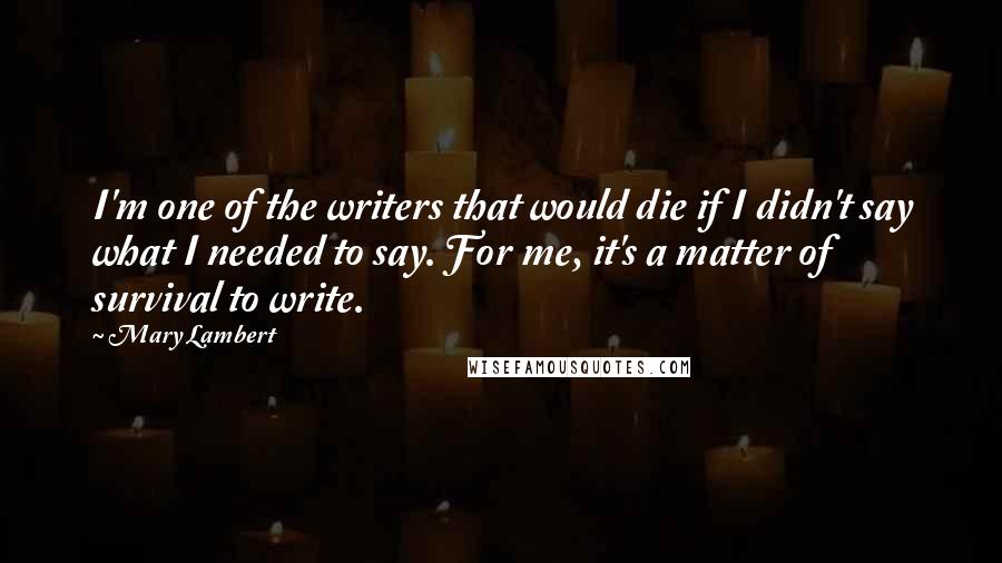 Mary Lambert Quotes: I'm one of the writers that would die if I didn't say what I needed to say. For me, it's a matter of survival to write.