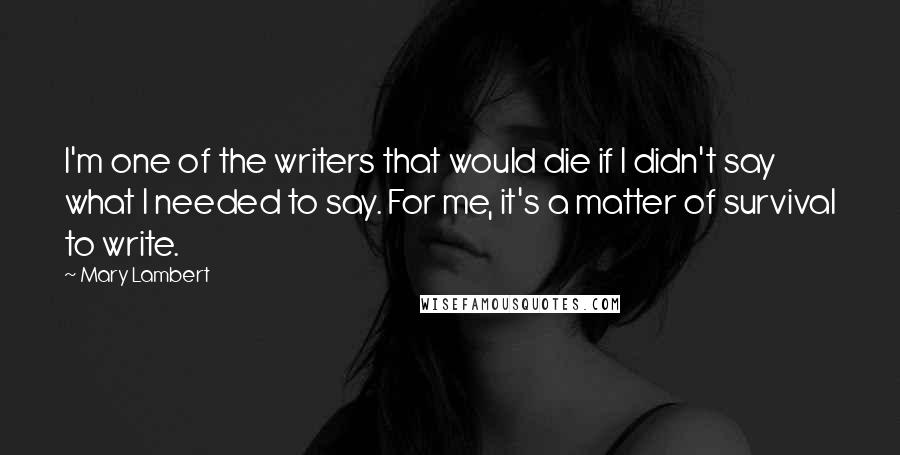 Mary Lambert Quotes: I'm one of the writers that would die if I didn't say what I needed to say. For me, it's a matter of survival to write.