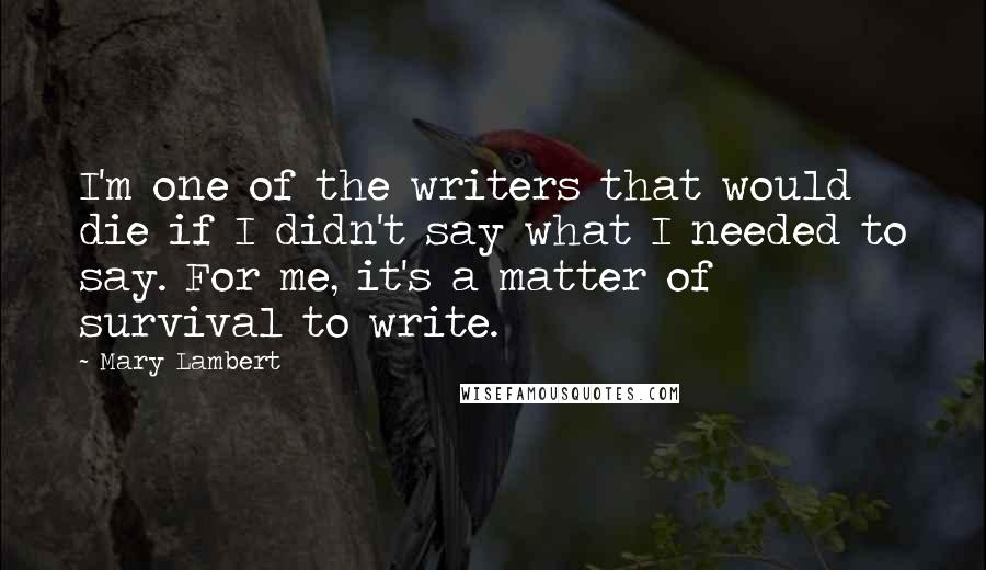 Mary Lambert Quotes: I'm one of the writers that would die if I didn't say what I needed to say. For me, it's a matter of survival to write.