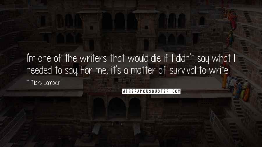 Mary Lambert Quotes: I'm one of the writers that would die if I didn't say what I needed to say. For me, it's a matter of survival to write.