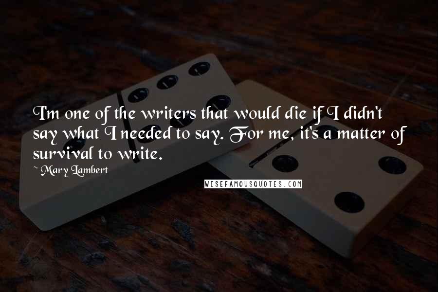 Mary Lambert Quotes: I'm one of the writers that would die if I didn't say what I needed to say. For me, it's a matter of survival to write.