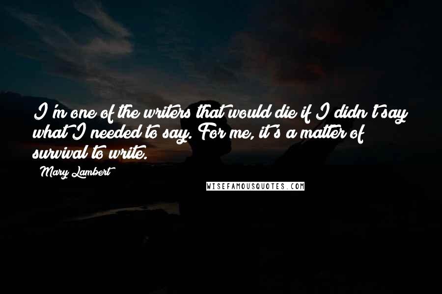 Mary Lambert Quotes: I'm one of the writers that would die if I didn't say what I needed to say. For me, it's a matter of survival to write.