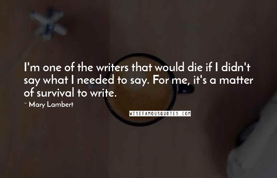 Mary Lambert Quotes: I'm one of the writers that would die if I didn't say what I needed to say. For me, it's a matter of survival to write.