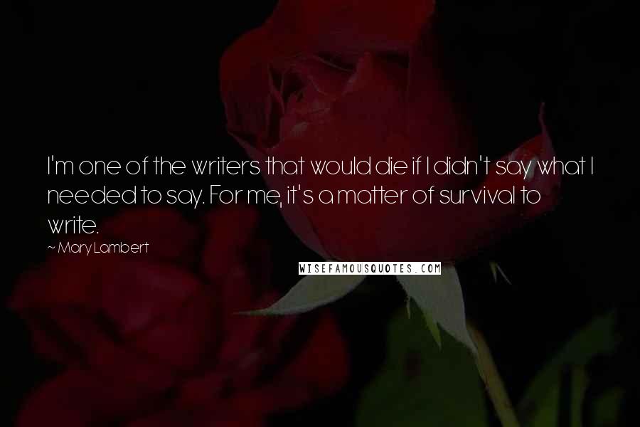 Mary Lambert Quotes: I'm one of the writers that would die if I didn't say what I needed to say. For me, it's a matter of survival to write.