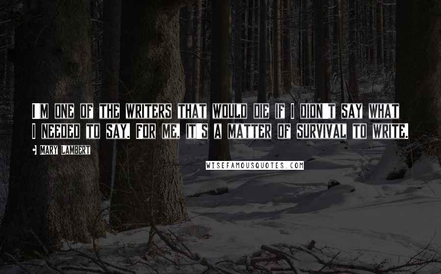 Mary Lambert Quotes: I'm one of the writers that would die if I didn't say what I needed to say. For me, it's a matter of survival to write.