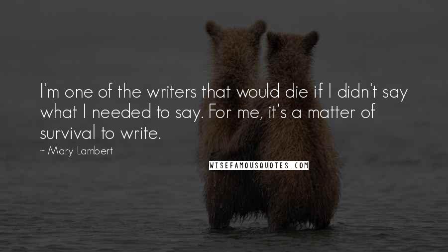 Mary Lambert Quotes: I'm one of the writers that would die if I didn't say what I needed to say. For me, it's a matter of survival to write.