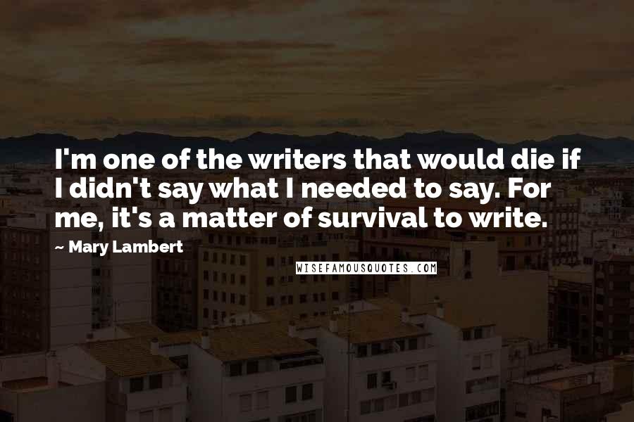 Mary Lambert Quotes: I'm one of the writers that would die if I didn't say what I needed to say. For me, it's a matter of survival to write.