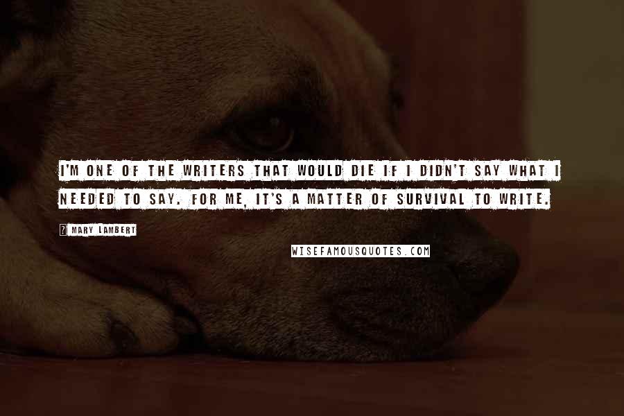 Mary Lambert Quotes: I'm one of the writers that would die if I didn't say what I needed to say. For me, it's a matter of survival to write.