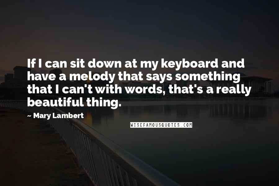 Mary Lambert Quotes: If I can sit down at my keyboard and have a melody that says something that I can't with words, that's a really beautiful thing.