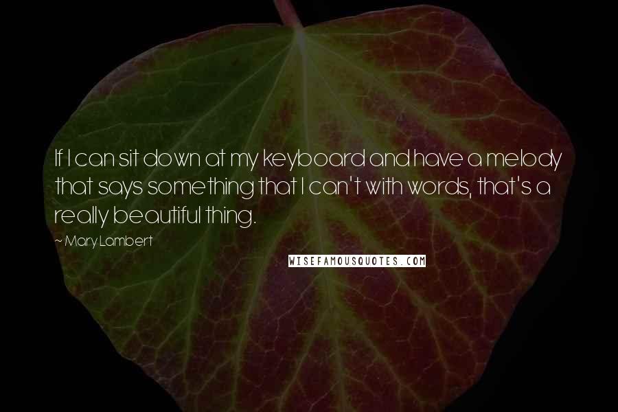 Mary Lambert Quotes: If I can sit down at my keyboard and have a melody that says something that I can't with words, that's a really beautiful thing.