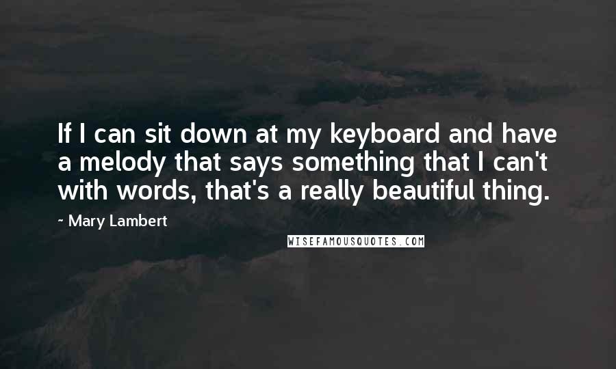 Mary Lambert Quotes: If I can sit down at my keyboard and have a melody that says something that I can't with words, that's a really beautiful thing.