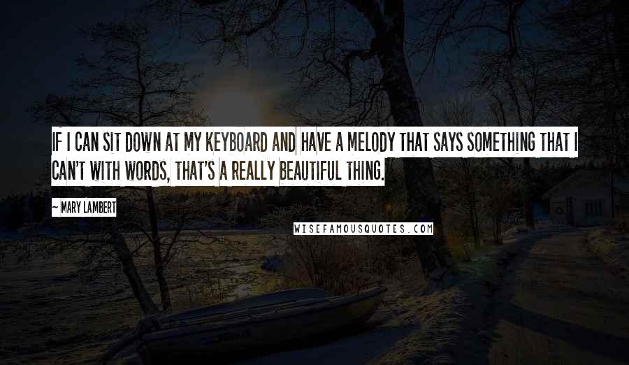 Mary Lambert Quotes: If I can sit down at my keyboard and have a melody that says something that I can't with words, that's a really beautiful thing.