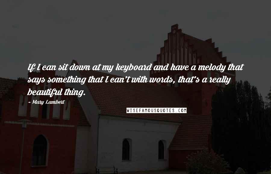 Mary Lambert Quotes: If I can sit down at my keyboard and have a melody that says something that I can't with words, that's a really beautiful thing.