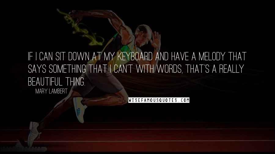 Mary Lambert Quotes: If I can sit down at my keyboard and have a melody that says something that I can't with words, that's a really beautiful thing.