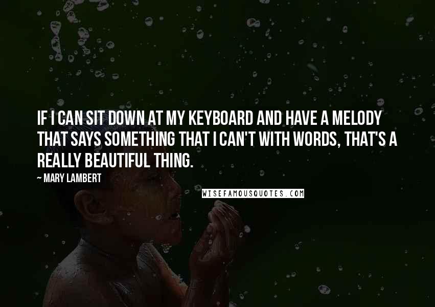 Mary Lambert Quotes: If I can sit down at my keyboard and have a melody that says something that I can't with words, that's a really beautiful thing.