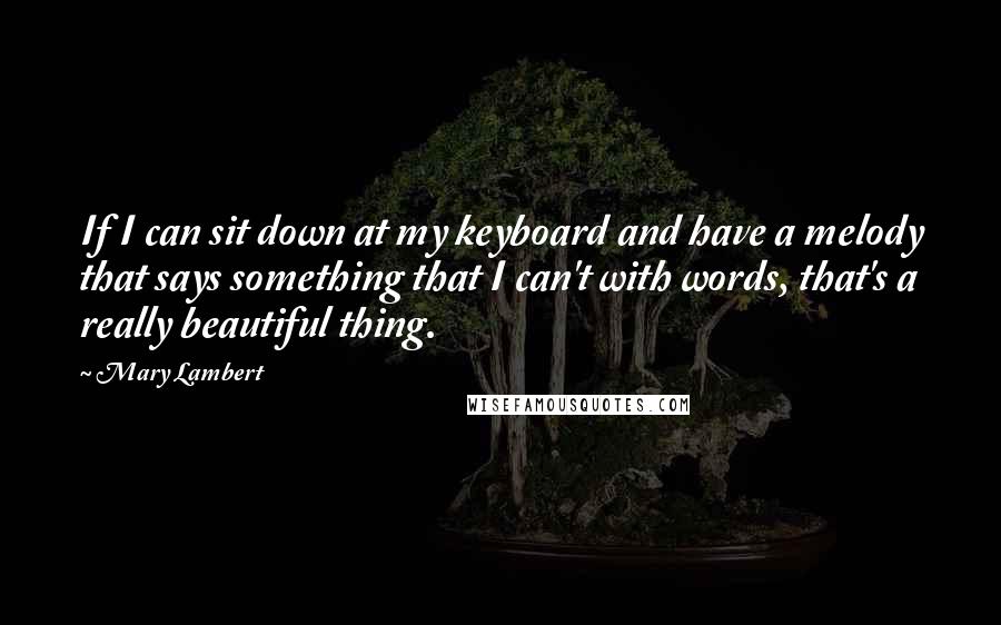 Mary Lambert Quotes: If I can sit down at my keyboard and have a melody that says something that I can't with words, that's a really beautiful thing.