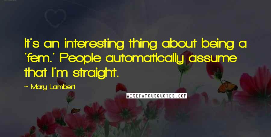 Mary Lambert Quotes: It's an interesting thing about being a 'fem.' People automatically assume that I'm straight.