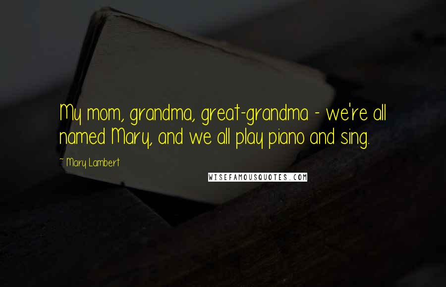 Mary Lambert Quotes: My mom, grandma, great-grandma - we're all named Mary, and we all play piano and sing.