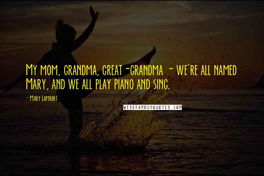 Mary Lambert Quotes: My mom, grandma, great-grandma - we're all named Mary, and we all play piano and sing.