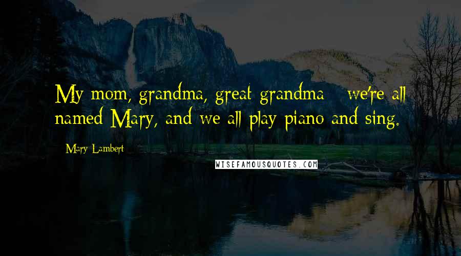 Mary Lambert Quotes: My mom, grandma, great-grandma - we're all named Mary, and we all play piano and sing.