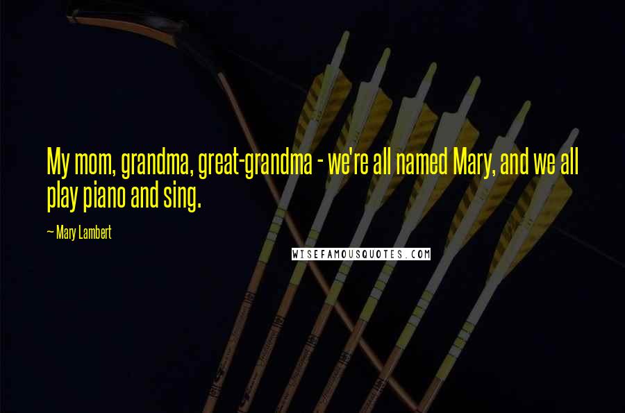 Mary Lambert Quotes: My mom, grandma, great-grandma - we're all named Mary, and we all play piano and sing.