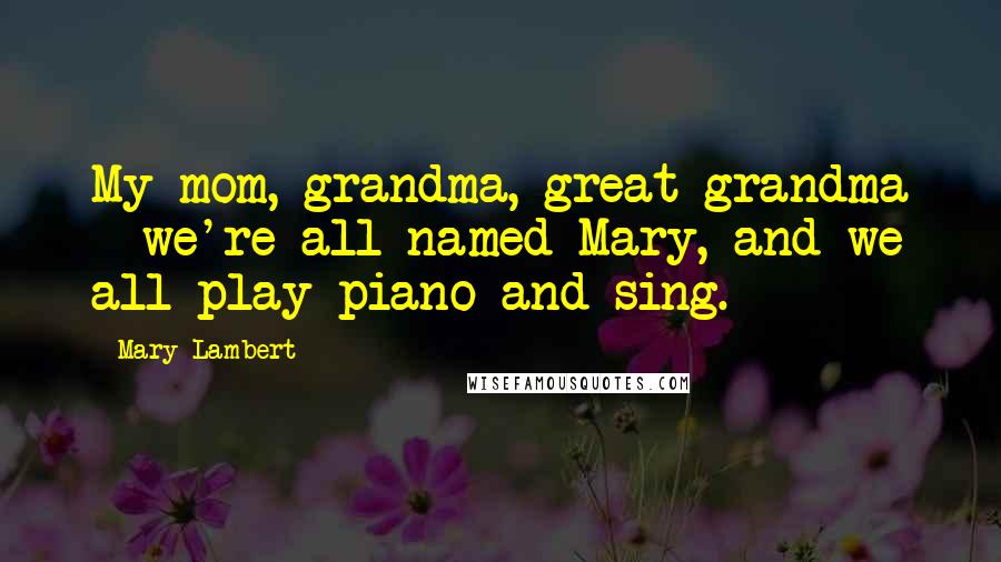 Mary Lambert Quotes: My mom, grandma, great-grandma - we're all named Mary, and we all play piano and sing.