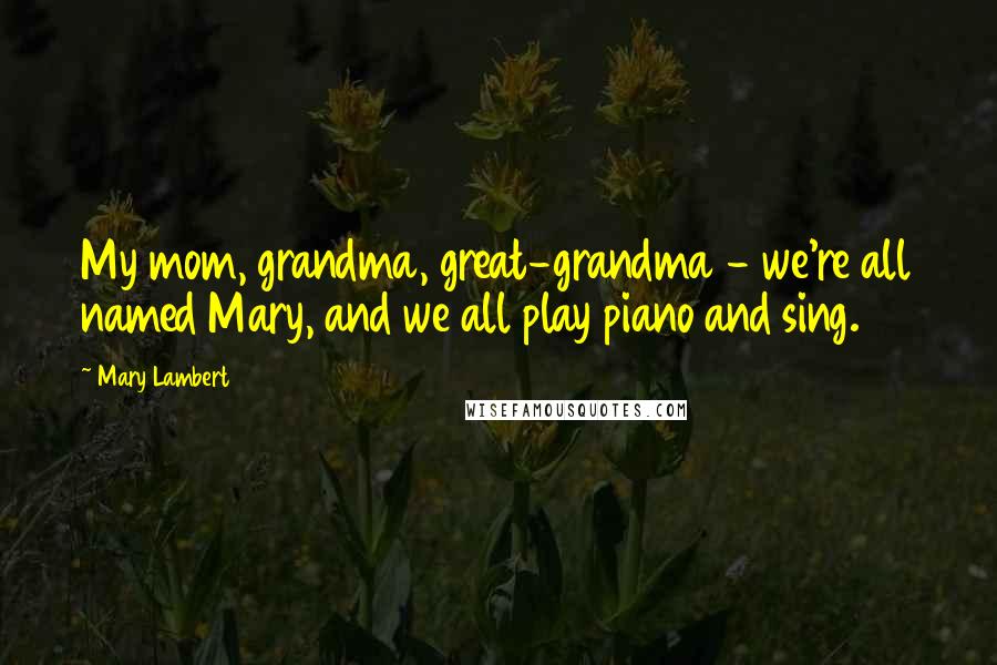 Mary Lambert Quotes: My mom, grandma, great-grandma - we're all named Mary, and we all play piano and sing.