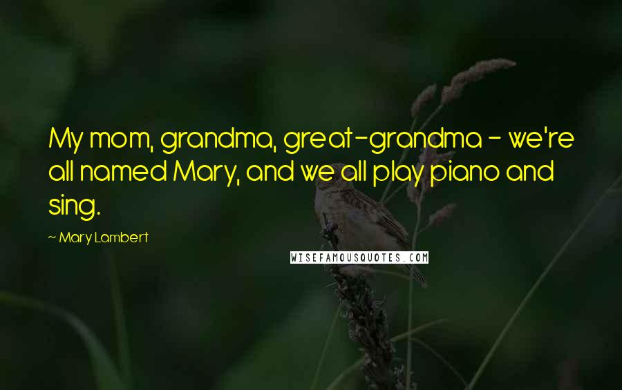 Mary Lambert Quotes: My mom, grandma, great-grandma - we're all named Mary, and we all play piano and sing.