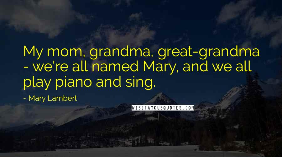 Mary Lambert Quotes: My mom, grandma, great-grandma - we're all named Mary, and we all play piano and sing.