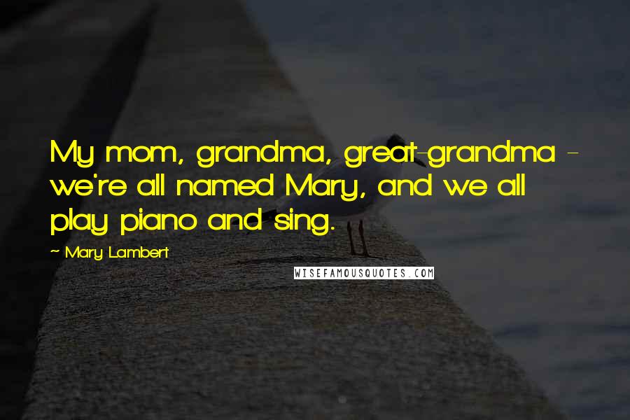 Mary Lambert Quotes: My mom, grandma, great-grandma - we're all named Mary, and we all play piano and sing.