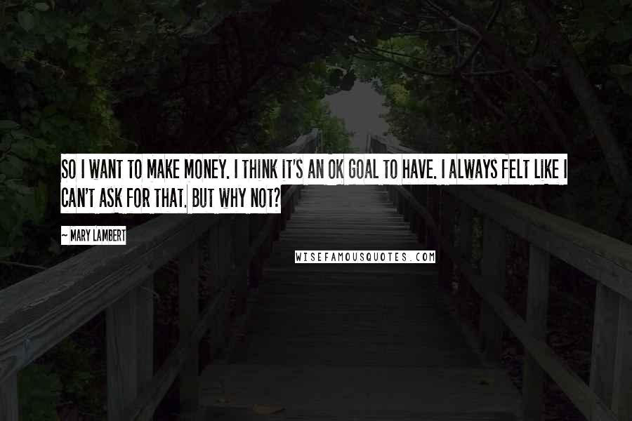 Mary Lambert Quotes: So I want to make money. I think it's an OK goal to have. I always felt like I can't ask for that. But why not?