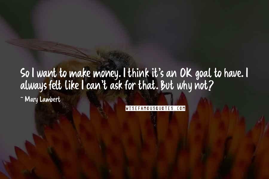 Mary Lambert Quotes: So I want to make money. I think it's an OK goal to have. I always felt like I can't ask for that. But why not?