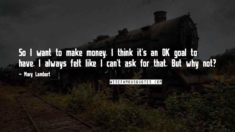 Mary Lambert Quotes: So I want to make money. I think it's an OK goal to have. I always felt like I can't ask for that. But why not?