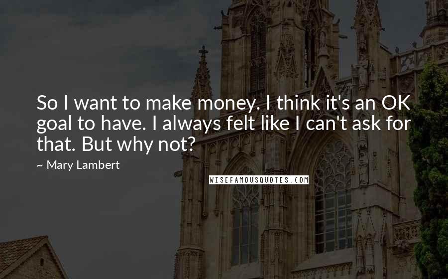 Mary Lambert Quotes: So I want to make money. I think it's an OK goal to have. I always felt like I can't ask for that. But why not?