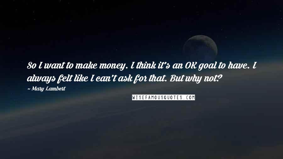 Mary Lambert Quotes: So I want to make money. I think it's an OK goal to have. I always felt like I can't ask for that. But why not?