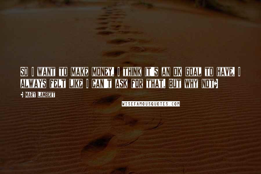 Mary Lambert Quotes: So I want to make money. I think it's an OK goal to have. I always felt like I can't ask for that. But why not?