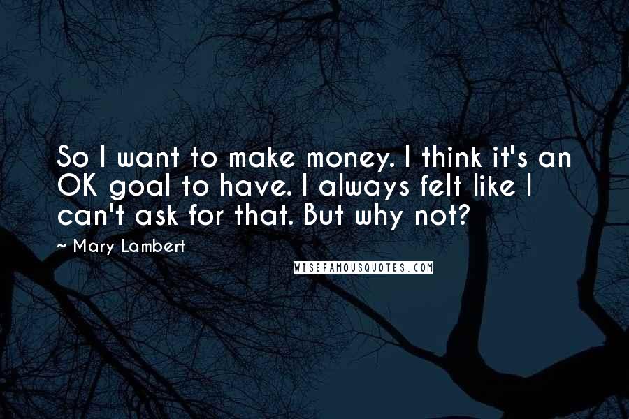 Mary Lambert Quotes: So I want to make money. I think it's an OK goal to have. I always felt like I can't ask for that. But why not?