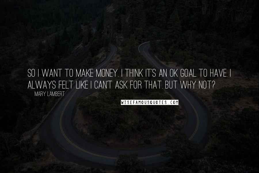 Mary Lambert Quotes: So I want to make money. I think it's an OK goal to have. I always felt like I can't ask for that. But why not?