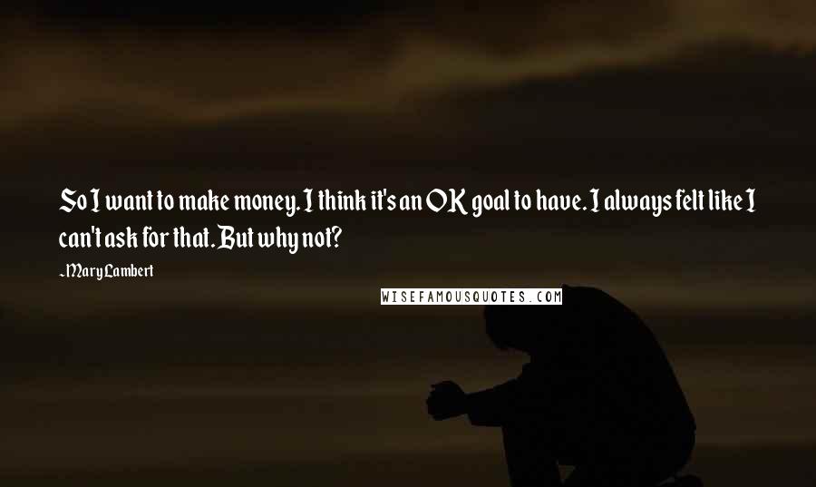 Mary Lambert Quotes: So I want to make money. I think it's an OK goal to have. I always felt like I can't ask for that. But why not?