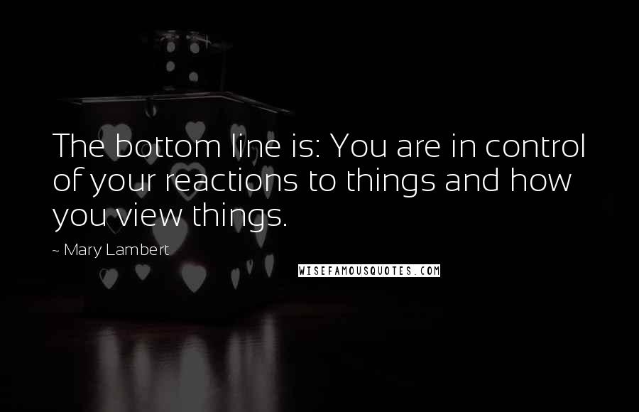 Mary Lambert Quotes: The bottom line is: You are in control of your reactions to things and how you view things.