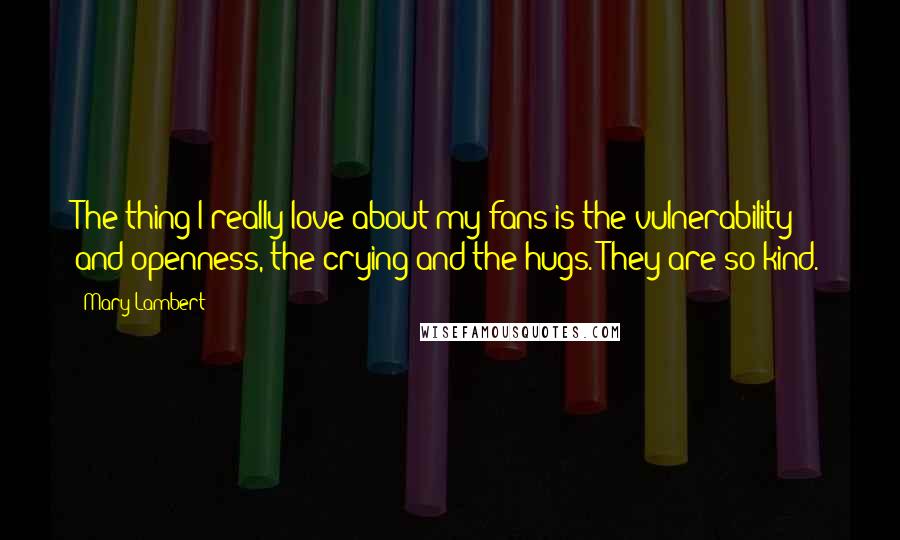 Mary Lambert Quotes: The thing I really love about my fans is the vulnerability and openness, the crying and the hugs. They are so kind.