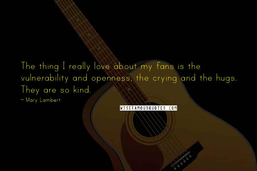 Mary Lambert Quotes: The thing I really love about my fans is the vulnerability and openness, the crying and the hugs. They are so kind.