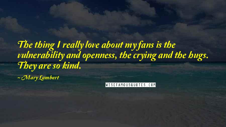 Mary Lambert Quotes: The thing I really love about my fans is the vulnerability and openness, the crying and the hugs. They are so kind.