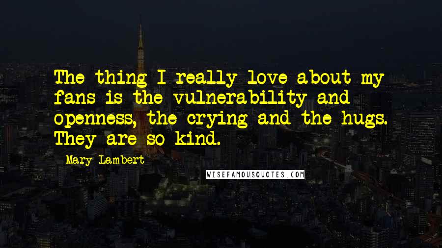 Mary Lambert Quotes: The thing I really love about my fans is the vulnerability and openness, the crying and the hugs. They are so kind.