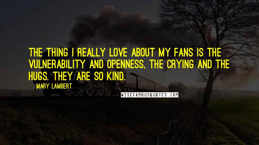 Mary Lambert Quotes: The thing I really love about my fans is the vulnerability and openness, the crying and the hugs. They are so kind.