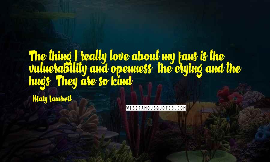 Mary Lambert Quotes: The thing I really love about my fans is the vulnerability and openness, the crying and the hugs. They are so kind.